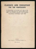 Classics and education for the professions: a symposium on the place and value of the classics in education for various walks of life held at the general meeting of the Classical Association, Cambridge, April 1943